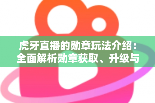 虎牙直播的勋章玩法介绍:全面解析勋章获取、升级与特权福利 虎牙直播的勋章玩法介绍:全面解析勋章获取、升级与特权福利