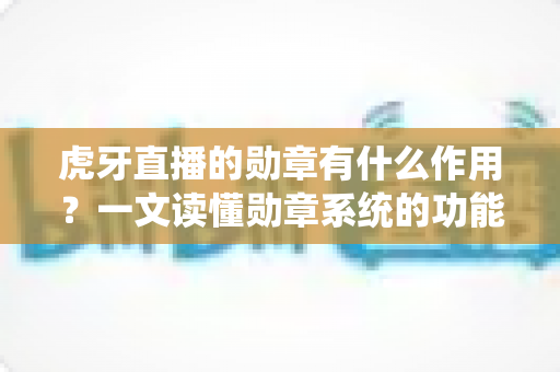 虎牙直播的勋章有什么作用？一文读懂勋章系统的功能、获取方式与实用价值