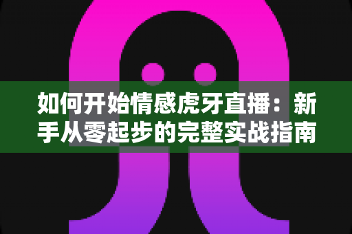 如何开始情感虎牙直播:新手从零起步的完整实战指南 如何开始情感虎牙直播:新手从零起步的完整实战指南