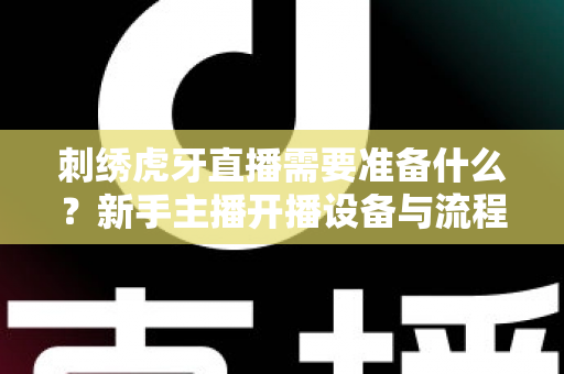 刺绣虎牙直播需要准备什么？新手主播开播设备与流程全攻略