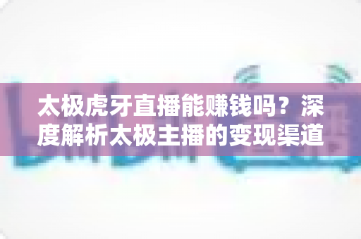 太极虎牙直播能赚钱吗?深度解析太极主播的变现渠道与真实收益前景 太极虎牙直播能赚钱吗?深度解析太极主播的变现渠道与真实收益前景