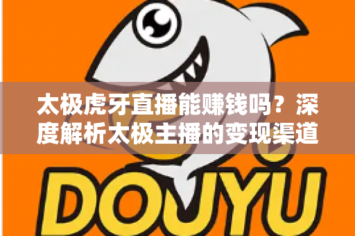 太极虎牙直播能赚钱吗?深度解析太极主播的变现渠道与真实收益前景 太极虎牙直播能赚钱吗?深度解析太极主播的变现渠道与真实收益前景