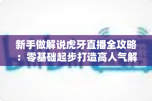 新手做解说虎牙直播全攻略：零基础起步打造高人气解说直播间的实战指南