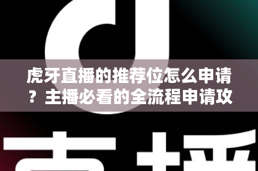 虎牙直播的推荐位怎么申请？主播必看的全流程申请攻略与实用技巧