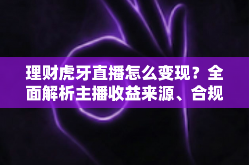 理财虎牙直播怎么变现？全面解析主播收益来源、合规要点与实操涨粉攻略
