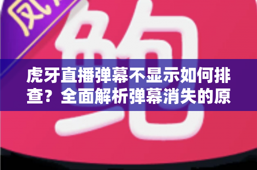 虎牙直播弹幕不显示如何排查？全面解析弹幕消失的原因与实用解决方案