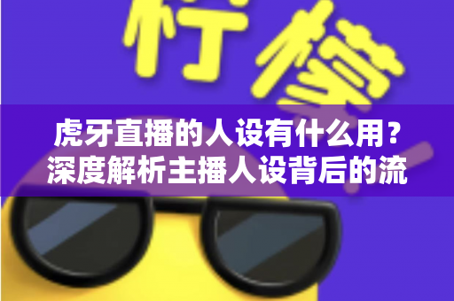 虎牙直播的人设有什么用？深度解析主播人设背后的流量密码与变现价值