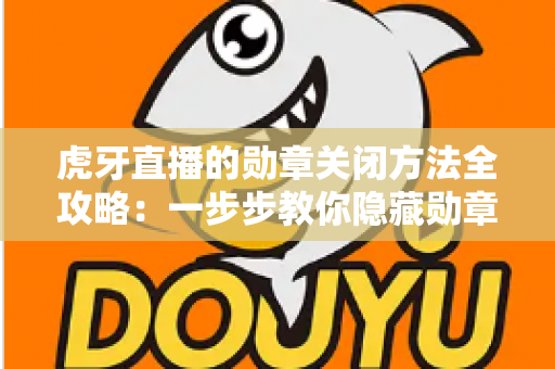 虎牙直播的勋章关闭方法全攻略：一步步教你隐藏勋章，打造清爽干净的直播观看体验