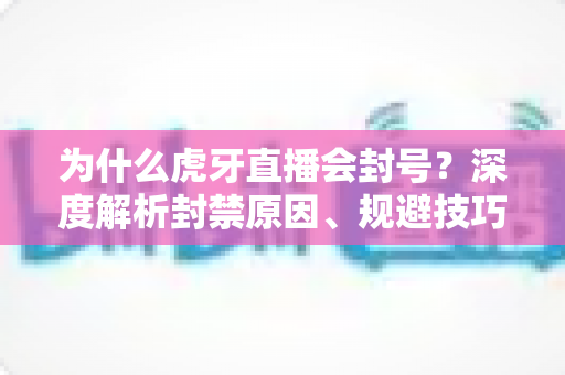 为什么虎牙直播会封号？深度解析封禁原因、规避技巧与申诉指南