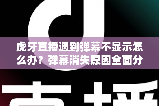 虎牙直播遇到弹幕不显示怎么办?弹幕消失原因全面分析与实用解决指南 虎牙直播遇到弹幕不显示怎么办?弹幕消失原因全面分析与实用解决指南