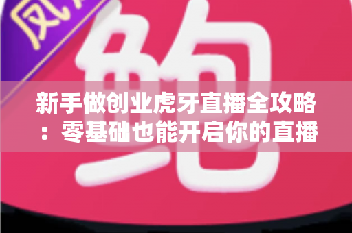 新手做创业虎牙直播全攻略：零基础也能开启你的直播创业之路