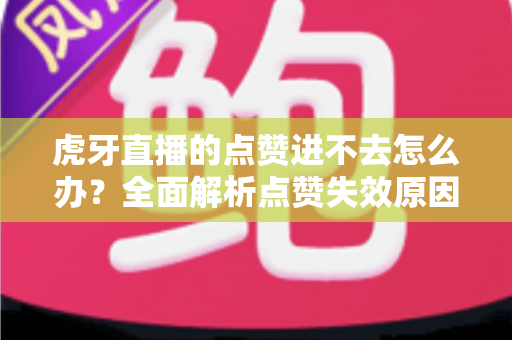 虎牙直播的点赞进不去怎么办?全面解析点赞失效原因与高效解决方案指南 虎牙直播的点赞进不去怎么办?全面解析点赞失效原因与高效解决方案指南