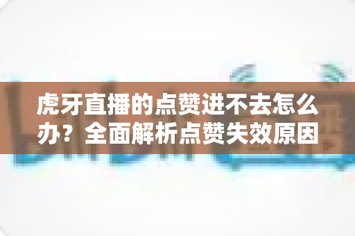 虎牙直播的点赞进不去怎么办？全面解析点赞失效原因与高效解决方案指南