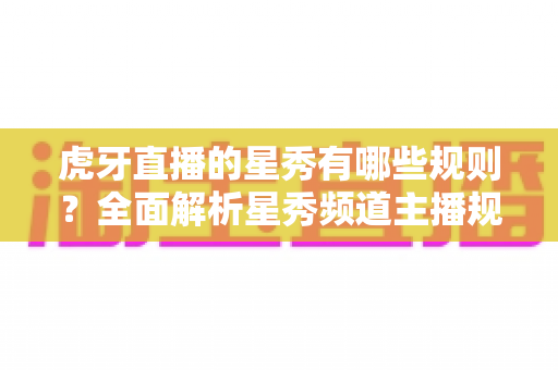 虎牙直播的星秀有哪些规则？全面解析星秀频道主播规范与内容要求