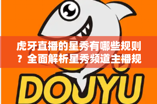 虎牙直播的星秀有哪些规则？全面解析星秀频道主播规范与内容要求