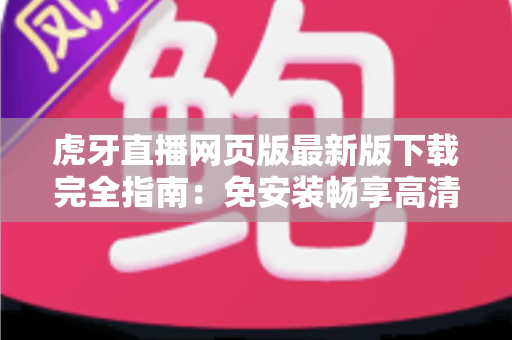 虎牙直播网页版最新版下载完全指南：免安装畅享高清游戏直播体验