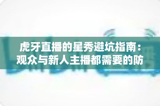 虎牙直播的星秀避坑指南：观众与新人主播都需要的防坑手册