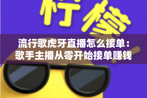 流行歌虎牙直播怎么接单：歌手主播从零开始接单赚钱的完整攻略