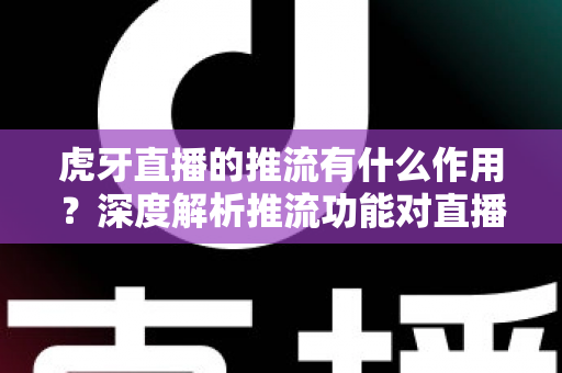 虎牙直播的推流有什么作用？深度解析推流功能对直播质量与人气提升的核心价值