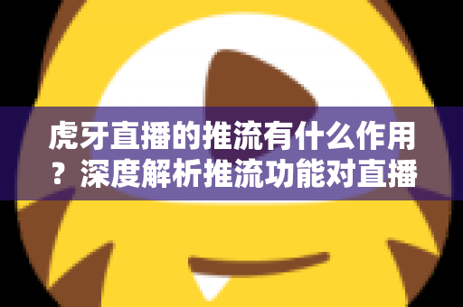 虎牙直播的推流有什么作用？深度解析推流功能对直播质量与人气提升的核心价值