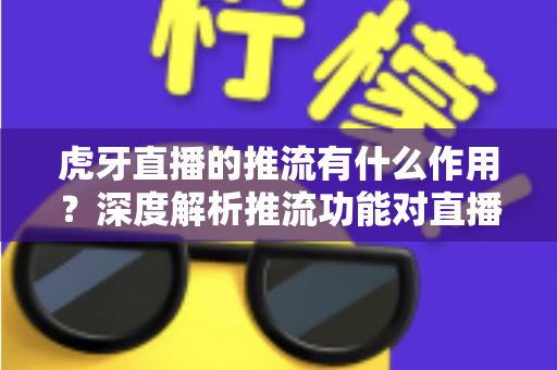 虎牙直播的推流有什么作用？深度解析推流功能对直播质量与人气提升的核心价值