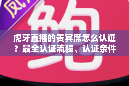 虎牙直播的贵宾席怎么认证?最全认证流程、认证条件与贵宾特权一次讲清 虎牙直播的贵宾席怎么认证?最全认证流程、认证条件与贵宾特权一次讲清