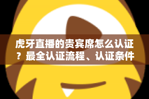 虎牙直播的贵宾席怎么认证?最全认证流程、认证条件与贵宾特权一次讲清 虎牙直播的贵宾席怎么认证?最全认证流程、认证条件与贵宾特权一次讲清