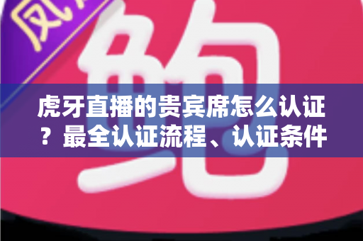 虎牙直播的贵宾席怎么认证？最全认证流程、认证条件与贵宾特权一次讲清