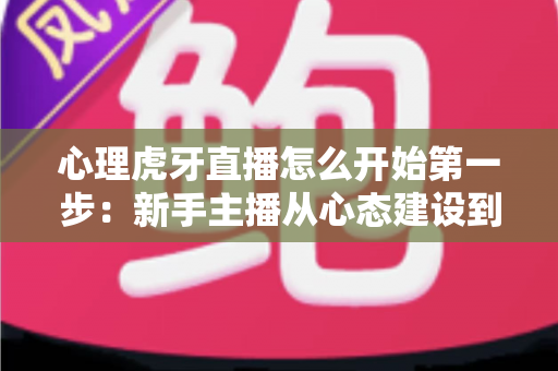 心理虎牙直播怎么开始第一步：新手主播从心态建设到成功开播的完整实战指南