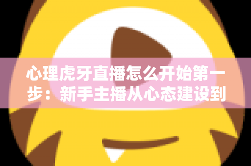 心理虎牙直播怎么开始第一步：新手主播从心态建设到成功开播的完整实战指南
