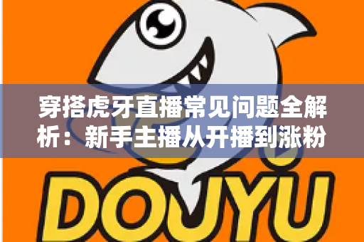 穿搭虎牙直播常见问题全解析:新手主播从开播到涨粉变现的实战指南 穿搭虎牙直播常见问题全解析:新手主播从开播到涨粉变现的实战指南