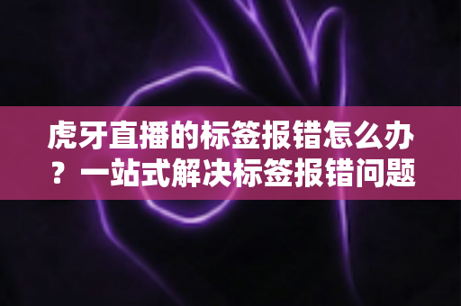 虎牙直播的标签报错怎么办？一站式解决标签报错问题的完整攻略指南
