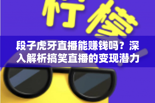 段子虎牙直播能赚钱吗？深入解析搞笑直播的变现潜力与赚钱路径