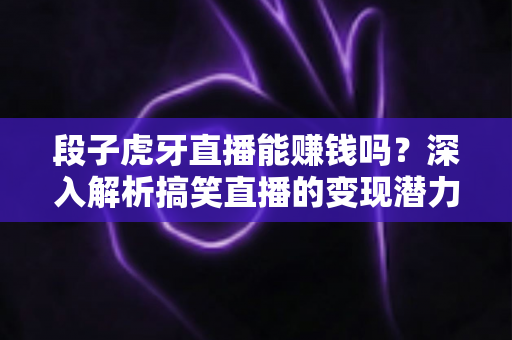 段子虎牙直播能赚钱吗？深入解析搞笑直播的变现潜力与赚钱路径