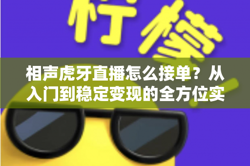 相声虎牙直播怎么接单？从入门到稳定变现的全方位实战攻略