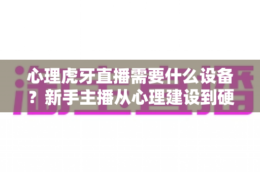 心理虎牙直播需要什么设备？新手主播从心理建设到硬件配置的一站式开播指南