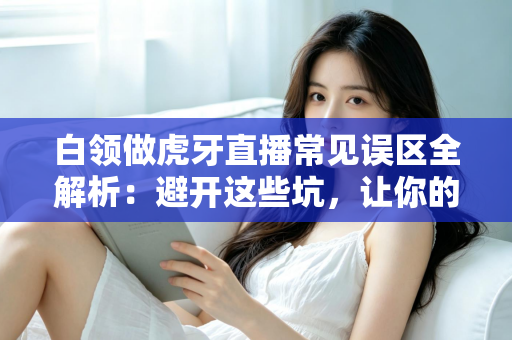 白领做虎牙直播常见误区全解析：避开这些坑，让你的副业直播之路事半功倍