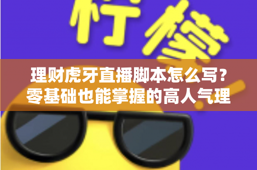 理财虎牙直播脚本怎么写?零基础也能掌握的高人气理财直播脚本创作全攻略 理财虎牙直播脚本怎么写?零基础也能掌握的高人气理财直播脚本创作全攻略