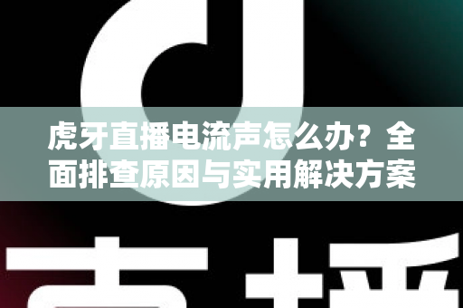 虎牙直播电流声怎么办？全面排查原因与实用解决方案，助你打造高清音质直播间