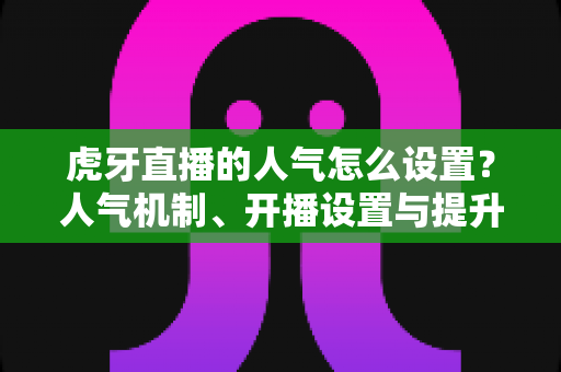 虎牙直播的人气怎么设置？人气机制、开播设置与提升技巧全解析