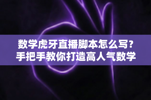 数学虎牙直播脚本怎么写?手把手教你打造高人气数学教学直播间的实用指南 数学虎牙直播脚本怎么写?手把手教你打造高人气数学教学直播间的实用指南