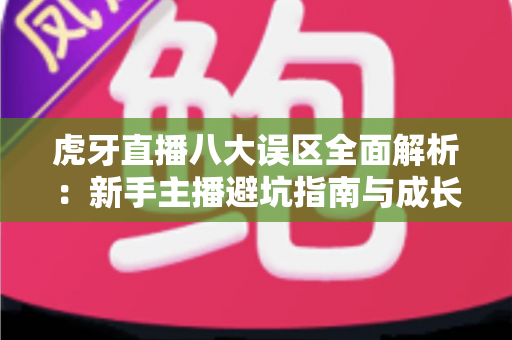 虎牙直播八大误区全面解析:新手主播避坑指南与成长实战攻略 虎牙直播八大误区全面解析:新手主播避坑指南与成长实战攻略