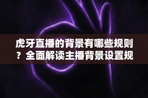 虎牙直播的背景有哪些规则？全面解读主播背景设置规范与合规直播指南