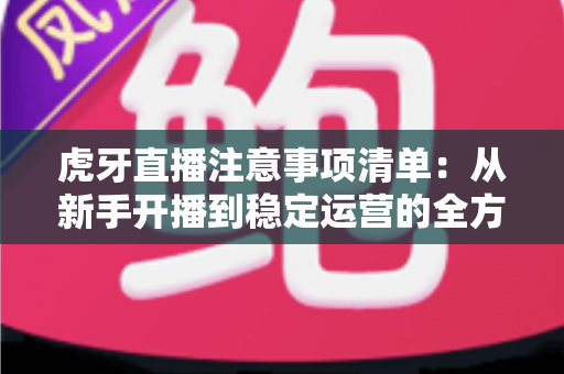 虎牙直播注意事项清单：从新手开播到稳定运营的全方位避坑指南