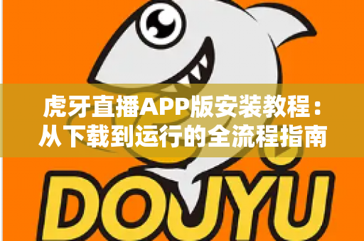 虎牙直播APP版安装教程：从下载到运行的全流程指南，新手也能三分钟轻松搞定