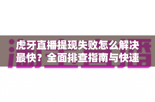 虎牙直播提现失败怎么解决最快?全面排查指南与快速处理技巧全解析 虎牙直播提现失败怎么解决最快?全面排查指南与快速处理技巧全解析