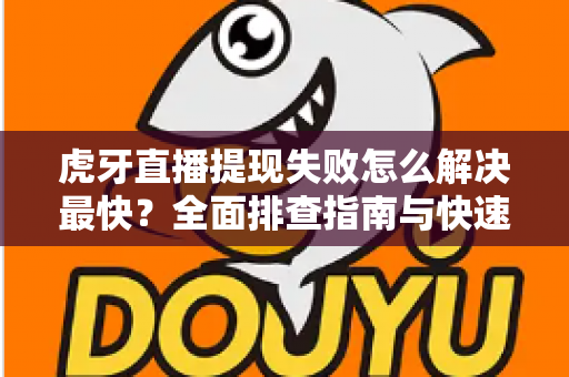 虎牙直播提现失败怎么解决最快？全面排查指南与快速处理技巧全解析