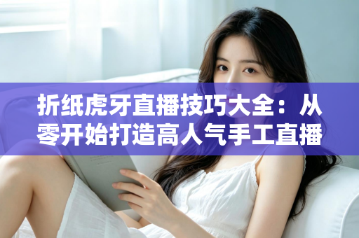 折纸虎牙直播技巧大全：从零开始打造高人气手工直播间的实战指南