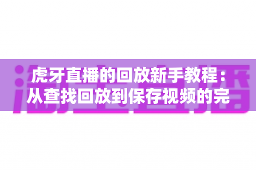 虎牙直播的回放新手教程：从查找回放到保存视频的完整操作指南
