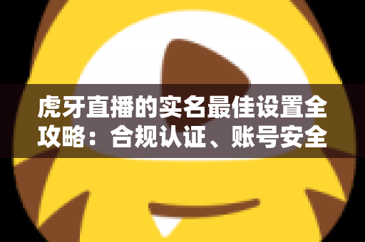 虎牙直播的实名最佳设置全攻略：合规认证、账号安全与隐私保护一步到位
